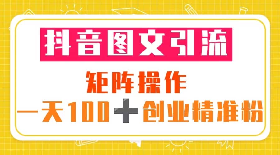 抖音图文引流 矩阵操作 一天100+创业精准粉（5节视频课+素材模板）-飞秋社