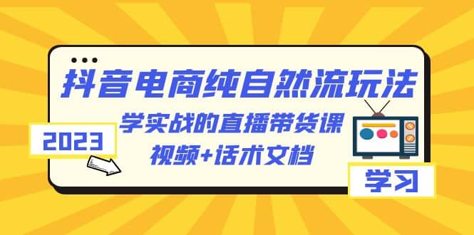 2023抖音电商·纯自然流玩法：学实战的直播带货课，视频+话术文档-飞秋社