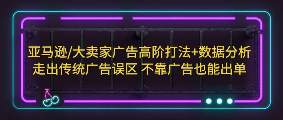 亚马逊/大卖家广告高阶打法+数据分析，走出传统广告误区 不靠广告也能出单-飞秋社