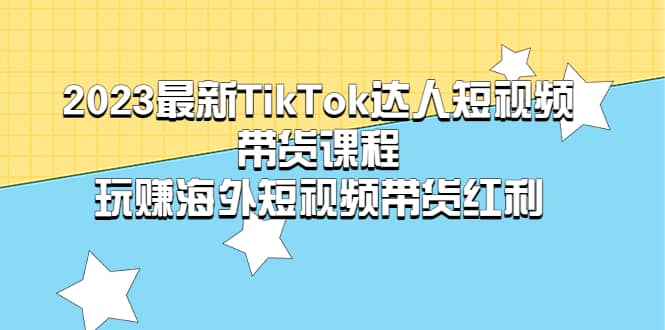 2023最新TikTok·达人短视频带货课程，玩赚海外短视频带货·红利-飞秋社