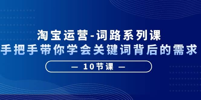 淘宝运营-词路系列课：手把手带你学会关键词背后的需求（10节课）-飞秋社