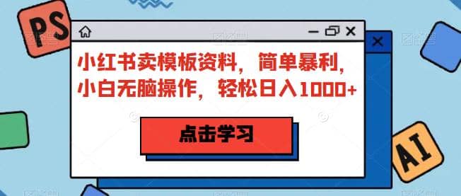 小红书卖模板资料，简单暴利，小白无脑操作，轻松日入1000+【揭秘】-飞秋社