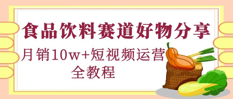 食品饮料赛道好物分享，短视频运营全教程-飞秋社