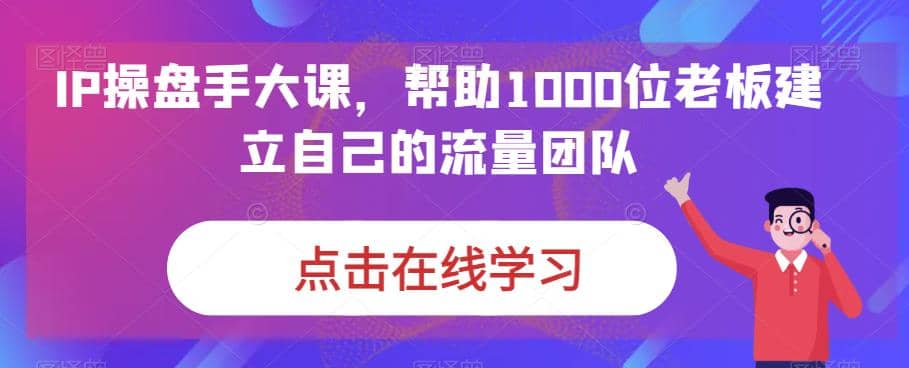 IP-操盘手大课，帮助1000位老板建立自己的流量团队（13节课）-飞秋社