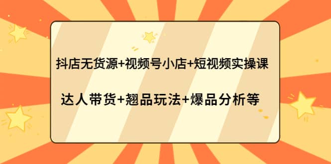 抖店无货源+视频号小店+短视频实操课：达人带货+翘品玩法+爆品分析等-飞秋社