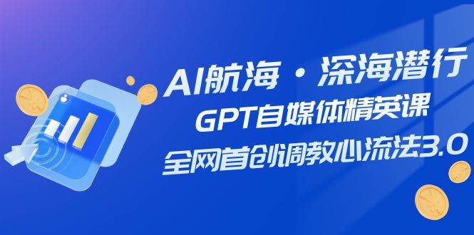 AI航海·深海潜行，GPT自媒体精英课，全网首创调教心流法3.0（20节课）-飞秋社