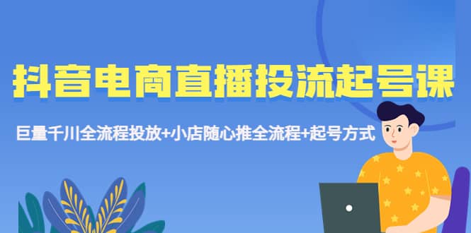 抖音电商直播投流起号课程 巨量千川全流程投放+小店随心推全流程+起号方式-飞秋社