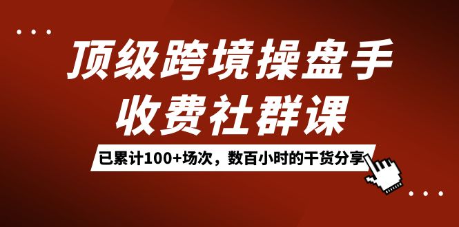 顶级跨境操盘手收费社群课：已累计100+场次，数百小时的干货分享！-飞秋社