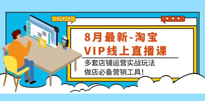 8月最新-淘宝VIP线上直播课：多套店铺运营实战玩法，做店必备营销工具-飞秋社