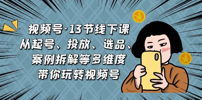 视频号·13节线下课，从起号、投放、选品、案例拆解等多维度带你玩转视频号-飞秋社