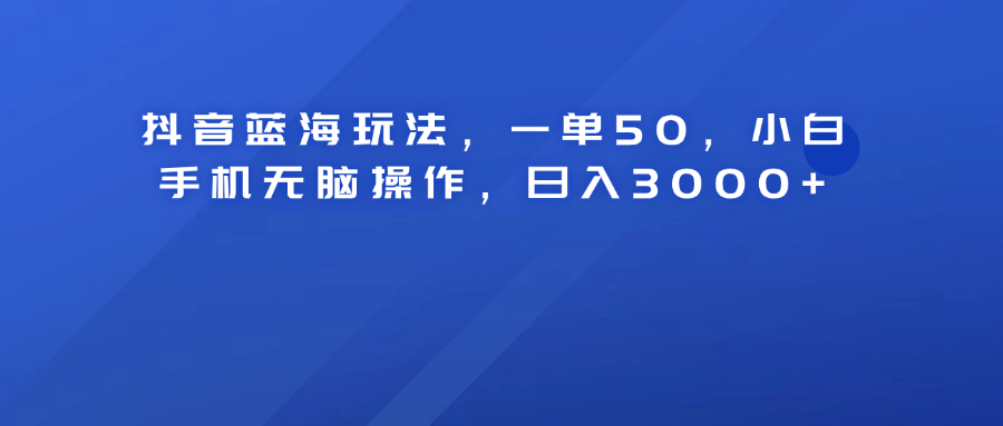 抖音蓝海玩法，一单50！小白手机无脑操作，日入3000+-飞秋社