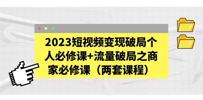 2023短视频变现破局个人必修课+流量破局之商家必修课（两套课程）-飞秋社