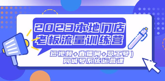 2023本地门店老板流量训练营（短视频+直播间+员工号）同城号系统运营课-飞秋社