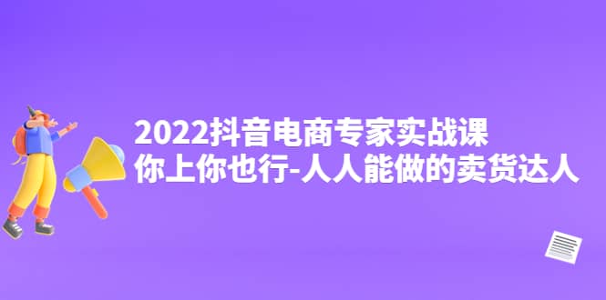 2022抖音电商专家实战课，你上你也行-人人能做的卖货达人-飞秋社