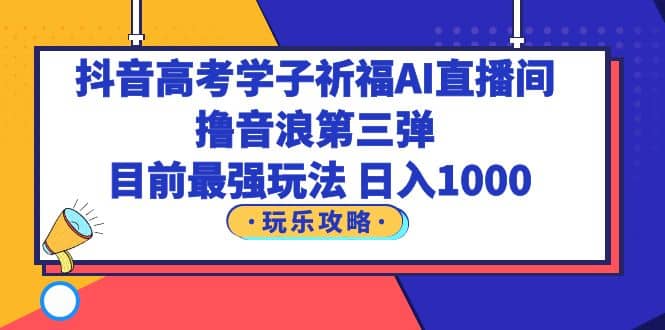 抖音高考学子祈福AI直播间，撸音浪第三弹，目前最强玩法，轻松日入1000-飞秋社