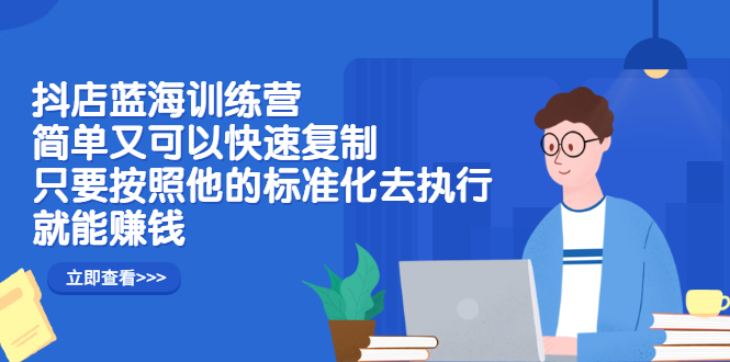 抖店蓝海训练营：简单又可以快速复制，只要按照他的标准化去执行就可以赚钱！-飞秋社