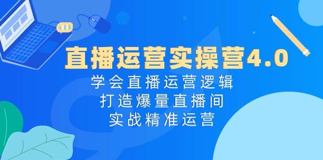 直播运营实操营4.0：学会直播运营逻辑，打造爆量直播间，实战精准运营-飞秋社