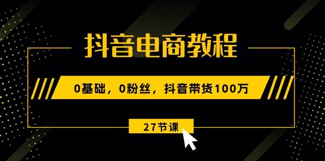 抖音电商教程：0基础，0粉丝，抖音带货100万（27节视频课）-飞秋社