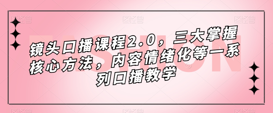 镜头-口播课程2.0，三大掌握核心方法，内容情绪化等一系列口播教学-飞秋社