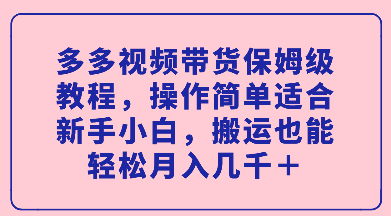 多多视频带货保姆级教程，操作简单适合新手小白，搬运也能轻松月入几千＋-飞秋社