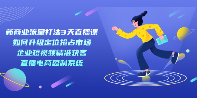 新商业-流量打法3天直播课：定位抢占市场 企业短视频获客 直播电商盈利系统-飞秋社