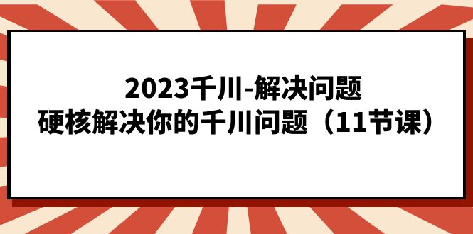 2023千川-解决问题，硬核解决你的千川问题（11节课）-飞秋社