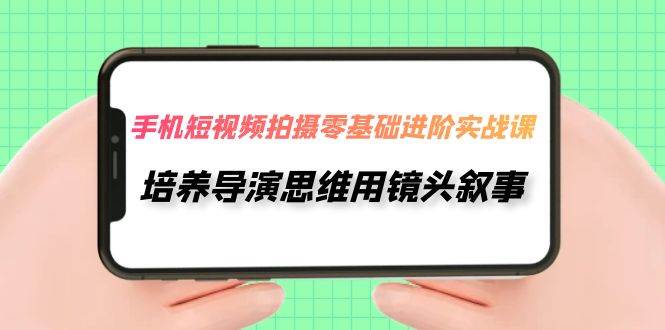 手机短视频拍摄-零基础进阶实操课，培养导演思维用镜头叙事（30节课）-飞秋社