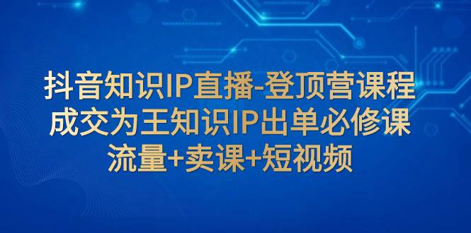 抖音知识IP直播-登顶营课程：成交为王知识IP出单必修课  流量+卖课+短视频-飞秋社