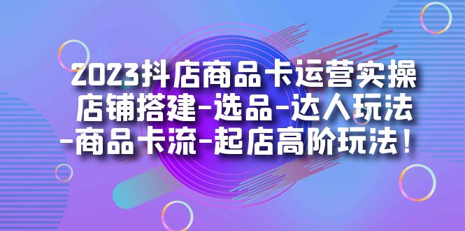 2023抖店商品卡运营实操：店铺搭建-选品-达人玩法-商品卡流-起店高阶玩玩-飞秋社