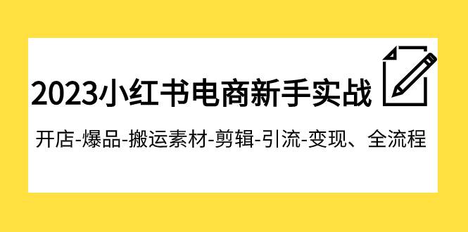 2023小红书电商新手实战课程，开店-爆品-搬运素材-剪辑-引流-变现、全流程-飞秋社