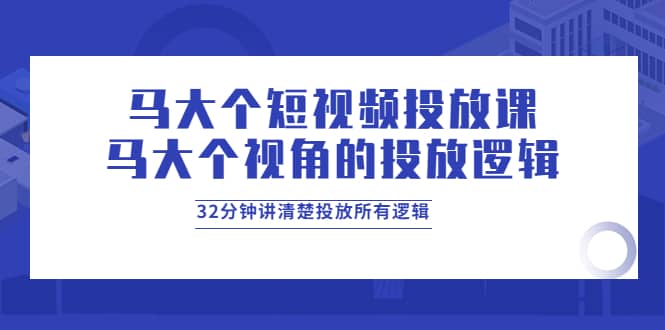 马大个短视频投放课，马大个视角的投放逻辑，32分钟讲清楚投放所有逻辑-飞秋社