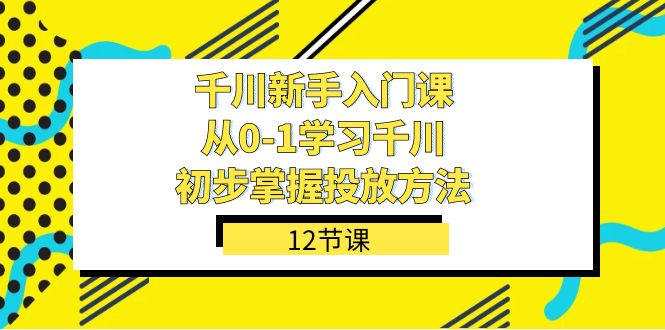 千川-新手入门课，从0-1学习千川，初步掌握投放方法（12节课）-飞秋社