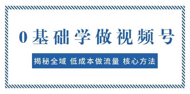 0基础学做视频号：揭秘全域 低成本做流量 核心方法  快速出爆款 轻松变现-飞秋社