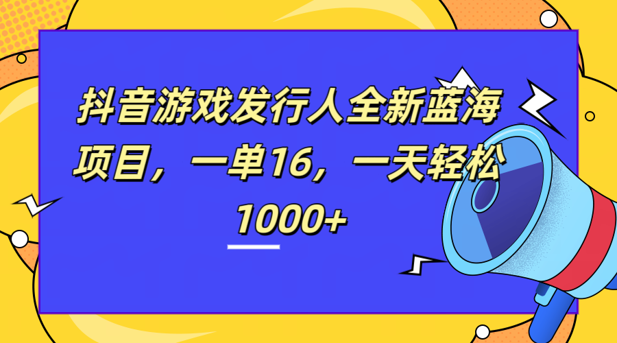 全新抖音游戏发行人蓝海项目，一单16，一天轻松1000+-飞秋社