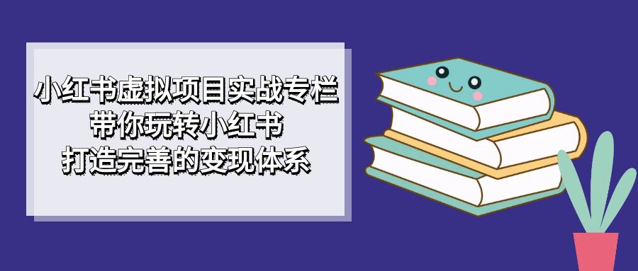 小红书虚拟项目实战专栏，带你玩转小红书，打造完善的变现体系-飞秋社