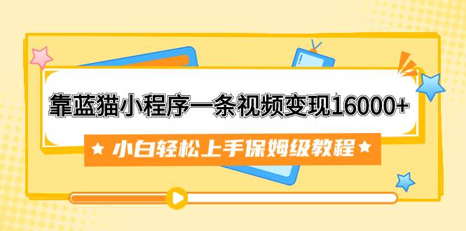 靠蓝猫小程序一条视频变现16000+小白轻松上手保姆级教程（附166G资料素材）-飞秋社