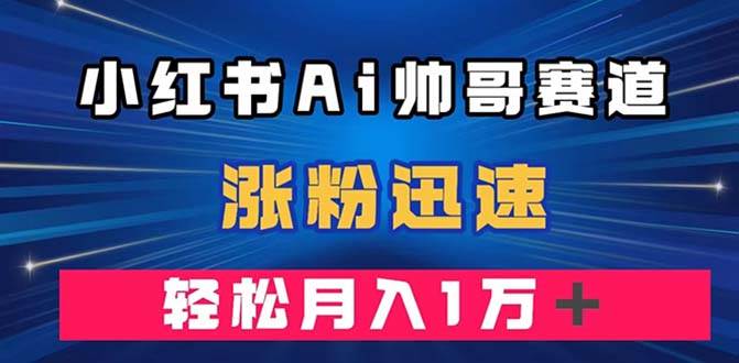 小红书AI帅哥赛道 ，涨粉迅速，轻松月入万元（附软件）-飞秋社