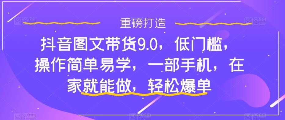 抖音图文带货9.0，低门槛，操作简单易学，一部手机，在家就能做，轻松爆单-飞秋社