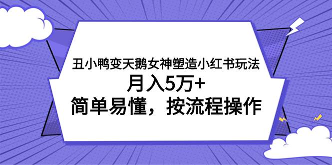 丑小鸭变天鹅女神塑造小红书玩法，月入5万+，简单易懂，按流程操作-飞秋社