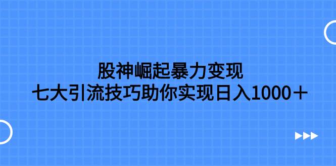 股神崛起暴力变现，七大引流技巧助你日入1000＋，按照流程操作没有经验也可快速上手-飞秋社