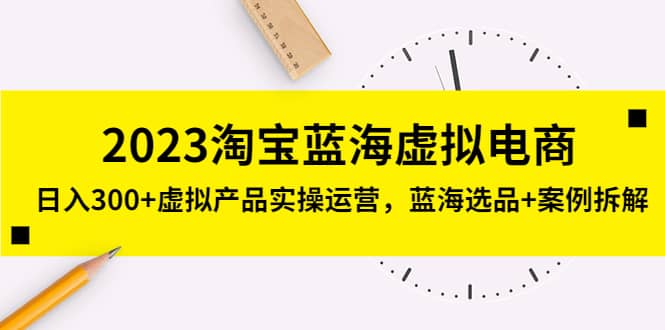 2023淘宝蓝海虚拟电商，虚拟产品实操运营，蓝海选品+案例拆解-飞秋社