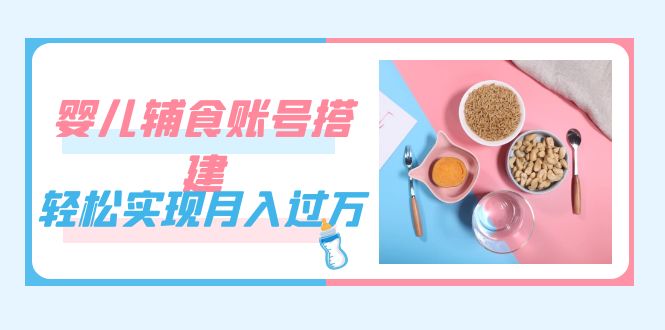 紧跟时代发展，婴儿辅食账号搭建，轻松实现月入过万（教程+素材）-飞秋社