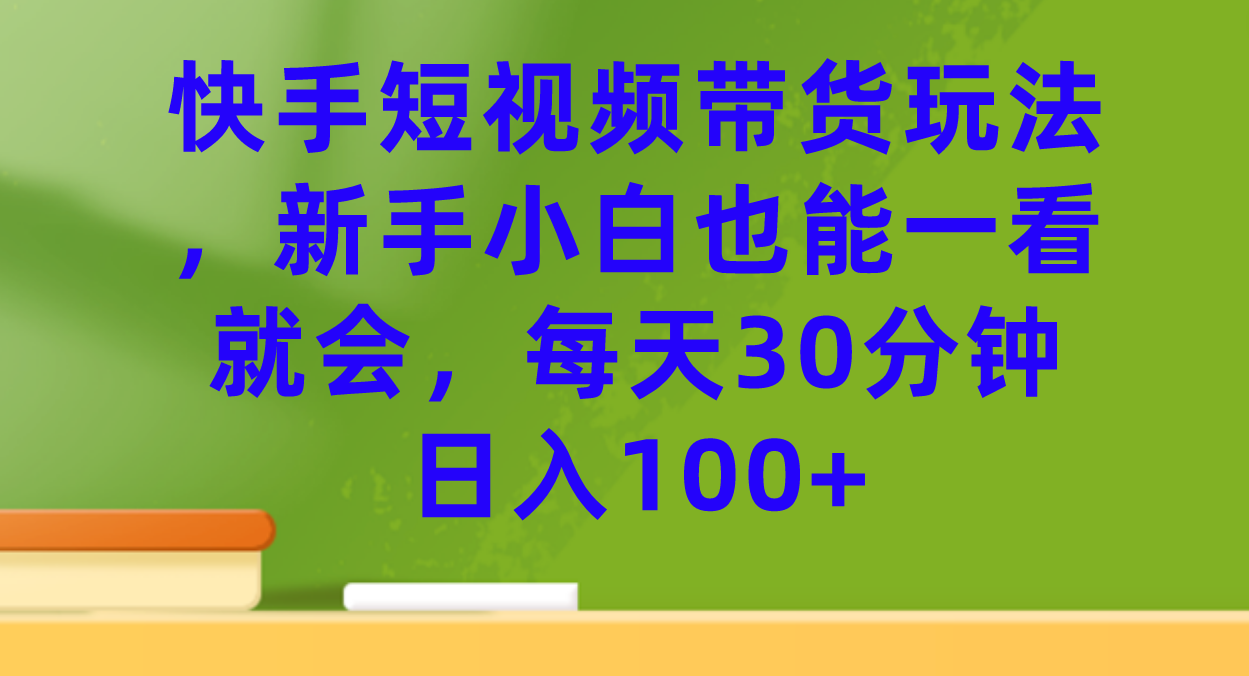 快手短视频带货玩法，新手小白也能一看就会，每天30分钟日入100+-飞秋社