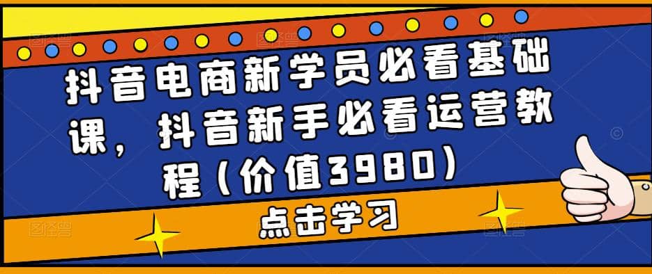 抖音电商新学员必看基础课，抖音新手必看运营教程(价值3980)-飞秋社