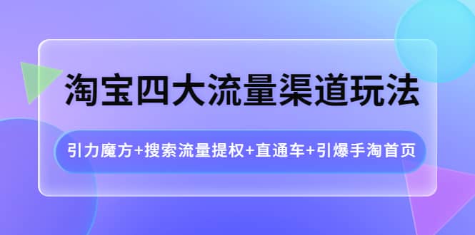 淘宝四大流量渠道玩法：引力魔方+搜索流量提权+直通车+引爆手淘首页-飞秋社