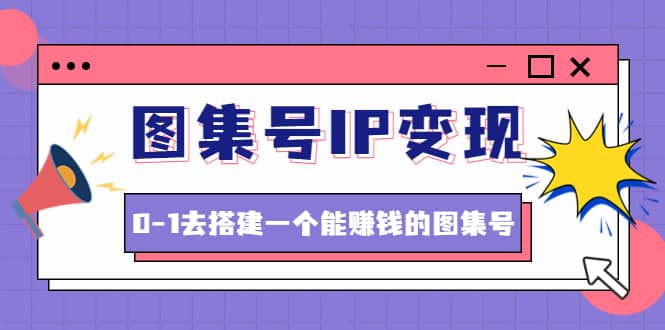 图集号IP变现，0-1去搭建一个能ZQ的图集号（文档+资料+视频）无水印-飞秋社