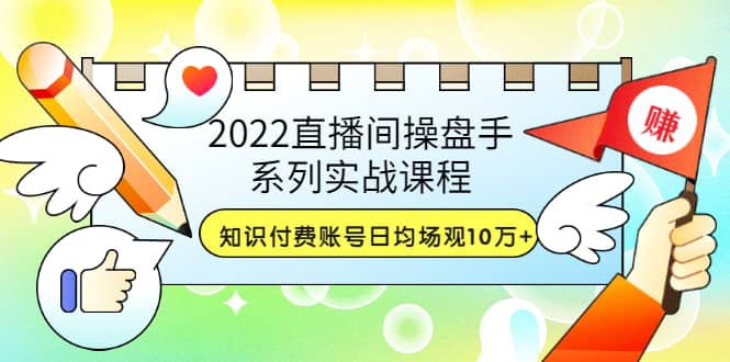 2022直播间操盘手系列实战课程：知识付费账号日均场观10万+(21节视频课)-飞秋社