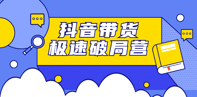 抖音带货极速破局营，掌握抖音电商正确的经营逻辑-飞秋社