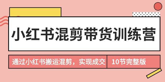 小红书混剪带货训练营，通过小红书搬运混剪，实现成交（10节课完结版）-飞秋社