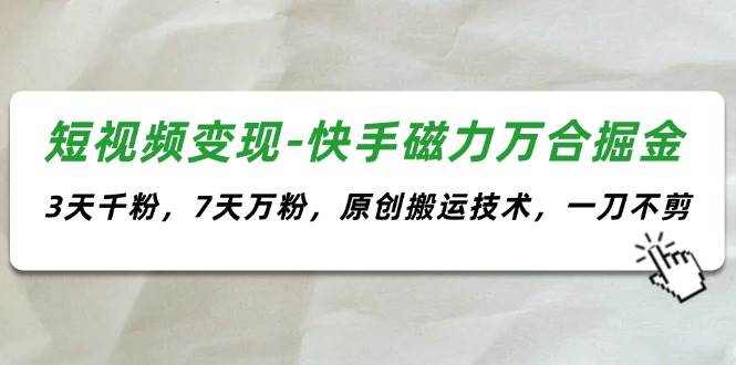 短视频变现-快手磁力万合掘金，3天千粉，7天万粉，原创搬运技术，一刀不剪-飞秋社